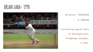 BRIAN LARA- 1990
Origins: TRINIDAD
& TOBAGO
Lara batting against India
at Kensington Oval,
Bridgetown, Barbados,
in 2002.
 