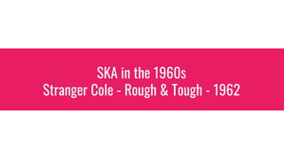 SKA in the 1960s
Stranger Cole - Rough & Tough - 1962
The fourth Jamaican genre of
music.
 