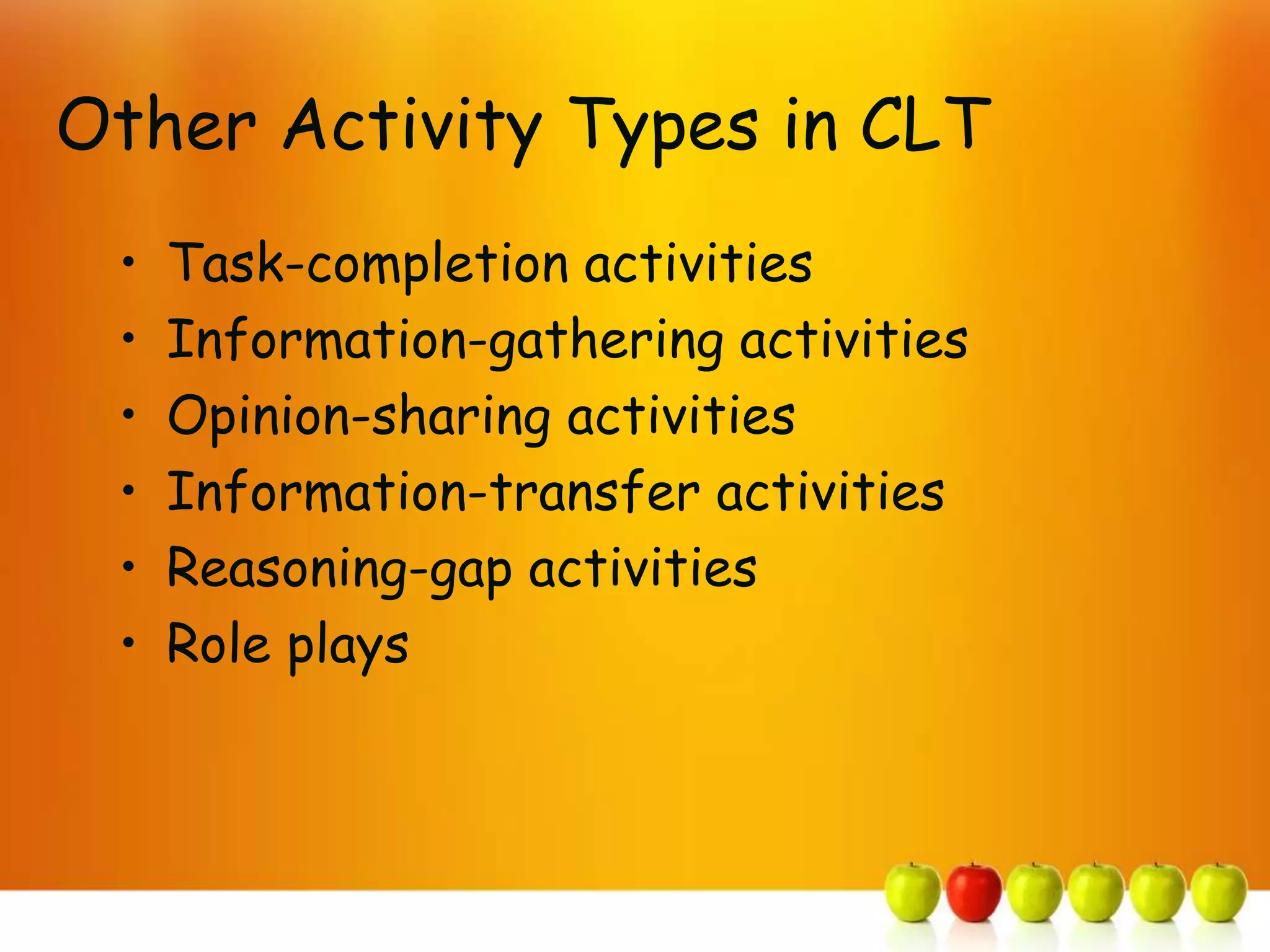 Other Activity Types in CLT
 •   Task-completion activities
 •   Information-gathering activities
 •   Opinion-sharing activities
 •   Information-transfer activities
 •   Reasoning-gap activities
 •   Role plays
 