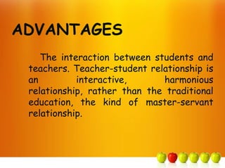 ADVANTAGES
    The interaction between students and
 teachers. Teacher-student relationship is
 an         interactive,      harmonious
 relationship, rather than the traditional
 education, the kind of master-servant
 relationship.
 