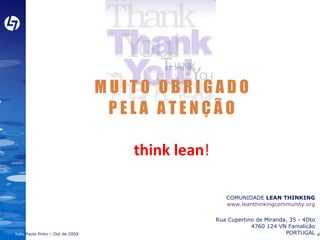 M U I T O  O B R I G A D O P E L A  A T E N Ç Ã O think lean ! COMUNIDADE  LEAN THINKING www.leanthinkingcommunity.org Rua Cupertino de Miranda, 35 - 4Dto 4760 124 VN Famalicão PORTUGAL 