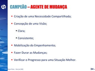 CAMPEÃO  – AGENTE DE MUDANÇA Criação de uma Necessidade Compartilhada; Concepção de uma Visão; Clara; Consistente; Mobilização do Empenhamento; Fazer Durar as Mudanças; Verificar o Progresso para uma Situação Melhor. 