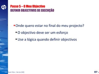 Passo 5 – O Meu Objectivo DEFINIR OBJECTIVOS DE EXECUÇÃO Onde quero estar no final do meu projecto? O objectivo deve ser um esforço  Use a lógica quando definir objectivos 