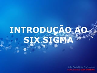 INTRODUÇÃO AO SIX SIGMA João Paulo Pinto, Prof.  (2009 X 05) COMUNIDADE  LEAN THINKING 