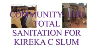 COMMUNITY- LED
TOTAL
SANITATION FOR
KIREKA C SLUM
 