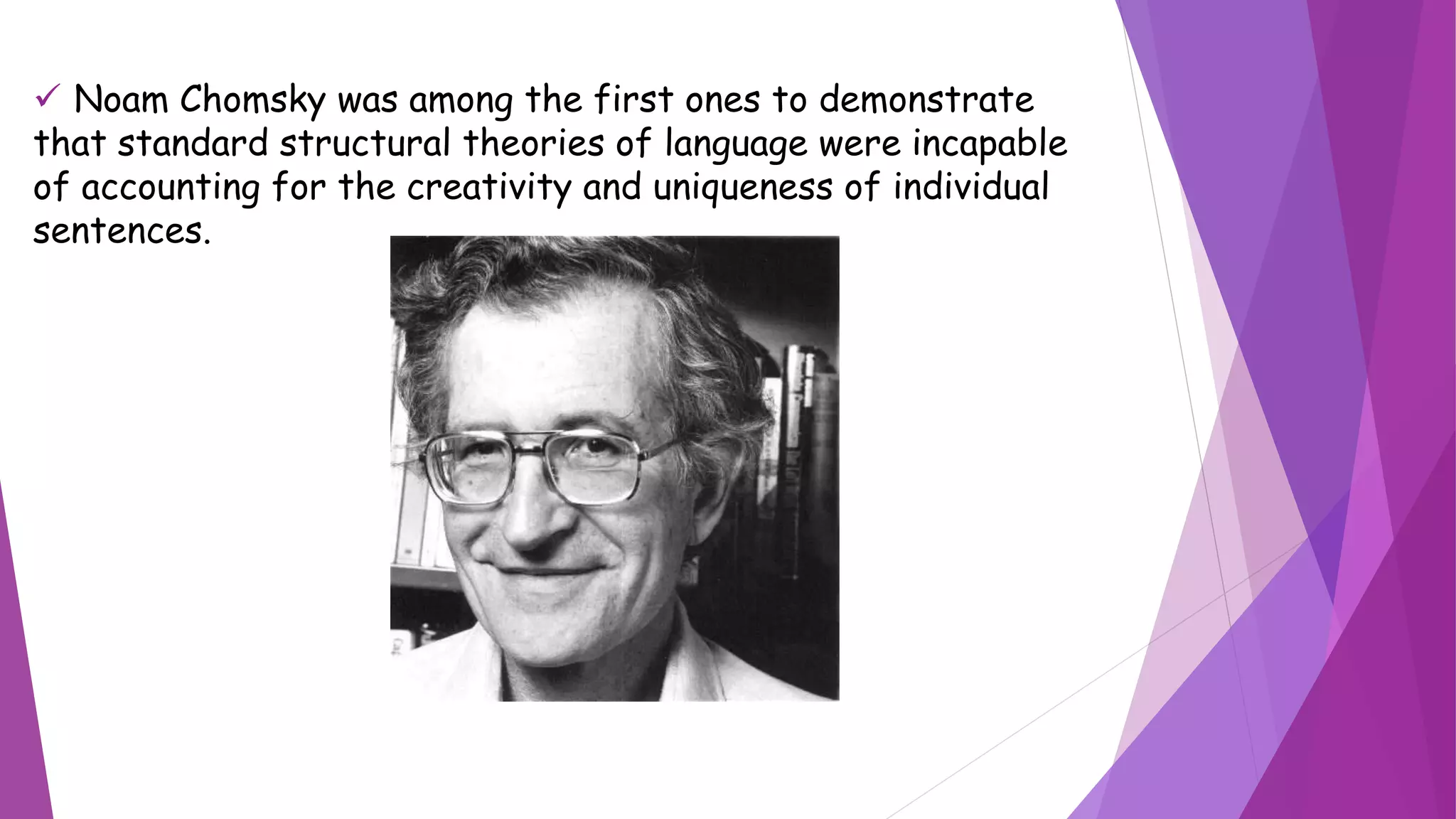  Noam Chomsky was among the first ones to demonstrate
that standard structural theories of language were incapable
of accounting for the creativity and uniqueness of individual
sentences.
 