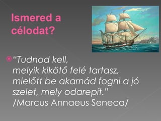 Ismered a
 célodat?

 “Tudnod  kell,
 melyik kikötő felé tartasz,
 mielőtt be akarnád fogni a jó
 szelet, mely odarepít.”
 /Marcus Annaeus Seneca/
 