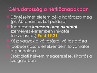  Döntéseimet életem célja határozza meg
  (pl: Ábrahám és Lót példája)
 Tudatosan keresem Isten akaratát
  személyes életemben (hivatás,
  társválasztás) Péld 19,21
 Kész vagyok a változásra, változtatásra
 Időbeosztáson, értékrendem folyamatos
  átgondolása
 Szolgálati helyem megkeresése. Kitartás a
  szolgálatban
 