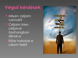  Milyen céljaim
  vannak?
 Céljaim Isten
  céljaival
  összhangban
  állnak-e
 Előre haladok-e
  célom felé?
 