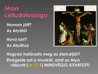 Honnan jött?
Az Atyától

Hová tart?
Az Atyához

Hogyan határozta meg ez életcélját?
Elvégezte azt a munkát, amit az Atya
  rábízott (Jn 17,4) MINDVÉGIG KITARTOTT!
 