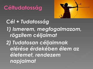 Cél + Tudatosság
1) Ismerem, megfogalmazom,
  rögzítem céljaimat
2) Tudatosan céljaimnak
  elérése érdekében élem az
  életemet, rendezem
  napjaimat
 