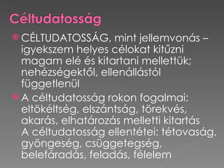  CÉLTUDATOSSÁG,     mint jellemvonás –
  igyekszem helyes célokat kitűzni
  magam elé és kitartani mellettük;
  nehézségektől, ellenállástól
  függetlenül
 A céltudatosság rokon fogalmai:
  eltökéltség, elszántság, törekvés,
  akarás, elhatározás melletti kitartás
  A céltudatosság ellentétei: tétovaság,
  gyöngeség, csüggetegség,
  belefáradás, feladás, félelem
 