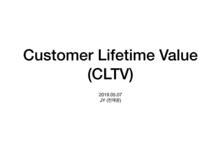 Customer Lifetime Value 
(CLTV)
2019.05.07 
JY (천재윤)
 