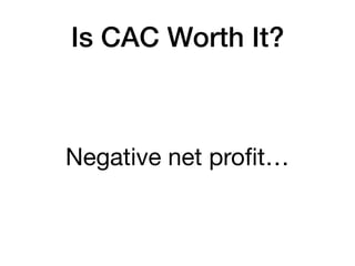 Is CAC Worth It?
Negative net proﬁt…
 