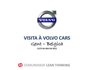 VISITA À VOLVO CARS
   Gent – Belgica
      11/13 de Abril de 2011




COMUNIDADE LEAN THINKING
 