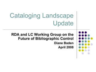 Cataloging Landscape
              Update
RDA and LC Working Group on the
   Future of Bibliographic Control
                       Diane Baden
                         April 2008
 