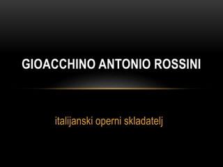 italijanski operni skladatelj
GIOACCHINO ANTONIO ROSSINI
 