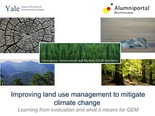 Yale   School of Forestry & 
       Environmental Studies



 




 Improving land use management to mitigate
              climate change
   Learning from evaluation and what it means for GEM
 