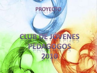 proyecto Club de jóvenes pedagogos 2010 