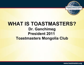 WHAT IS TOASTMASTERS? Dr. Ganchimeg President 2011  Toastmasters Mongolia Club www.toastmasters.org 