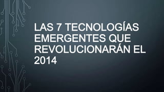 LAS 7 TECNOLOGÍAS
EMERGENTES QUE
REVOLUCIONARÁN EL
2014
 