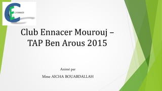 Club Ennacer Mourouj –
TAP Ben Arous 2015
Animé par
Mme AICHA BOUABDALLAH
 