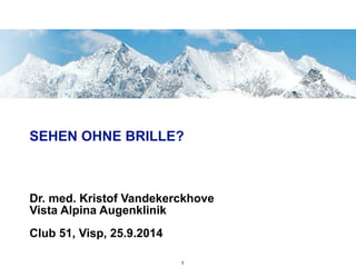 SEHEN OHNE BRILLE?
Dr. med. Kristof Vandekerckhove 
Vista Alpina Augenklinik
Club 51, Visp, 25.9.2014
1
 