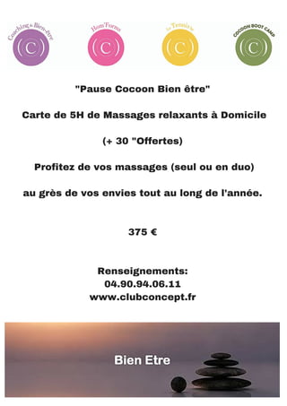 "Pause Cocoon Bien être"
Carte de 5H de Massages relaxants à Domicile
(+ 30 "Offertes)
Profitez de vos massages (seul ou en duo)
au grès de vos envies tout au long de l'année.
375 €
Renseignements:
04.90.94.06.11
www.clubconcept.fr
 