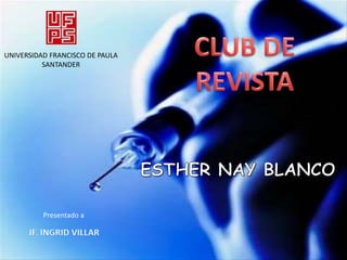 CLUB DE REVISTA UNIVERSIDAD FRANCISCO DE PAULA SANTANDER ESTHER NAY BLANCO Presentado a JF. INGRID VILLAR 