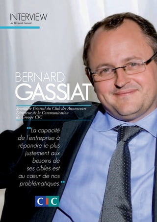 bernArd
gAssiAt
la capacité
de l’entreprise à
répondre le plus
justement aux
besoins de
ses cibles est
au cœur de nos
problématiques.
interVieWde Bernard Gassiat
Secrétaire Général du Club des Annonceurs
Directeur de la Communication
du Groupe CIC
 