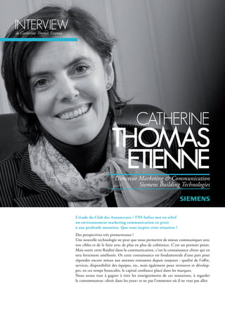 L’étude du Club des Annonceurs / TNS Sofres met en relief
un environnement marketing communication en proie
à une profonde mutation. Que vous inspire cette situation ?
Des perspectives très prometteuses !
Une nouvelle technologie ne peut que nous permettre de mieux communiquer avec
nos cibles et de le faire avec de plus en plus de cohérence. C’est un premier point.
Mais outre cette fluidité dans la communication, c’est la connaissance client qui en
sera fortement améliorée. Or cette connaissance est fondamentale d’une part pour
répondre encore mieux aux attentes existantes depuis toujours : qualité de l’offre,
services, disponibilité des équipes, etc, mais également pour retrouver et dévelop-
per, en ces temps bousculés, le capital confiance placé dans les marques.
Nous avons tout à gagner à tirer les enseignements de ces mutations, à regarder
le consommateur «droit dans les yeux» et ne pas l’emmener où il ne veut pas aller.
interVieWde Catherine Thomas Etienne
cAtherine
thoMAs
etienne
Directeur Marketing & Communication
Siemens Building Technologies
 
