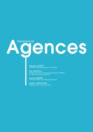 41
téMoignAges Annonceurs
Sébastien DANEt
Président de ZenithOptimedia et de l’UDECAM
éric DE RUGy
Président de Né Kid / Animateur du pôle Marques & Médias
de l’Association des Diplômés hEC
Laurent hABiB
PDG d’Euro RSCG C&O et DG d’havas france
Frédéric WiNCKLER
Président de JWT Paris et de l’AACC
téMoignAges
 