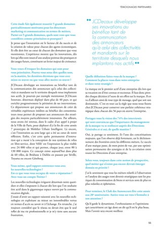 Cette étude fait également ressortir 5 grands domaines
particulièrement motivants pour les directeurs
marketing et communication en termes de métiers.
Parmi ces 5 grands domaines, quels sont ceux que vous
considérez comme prioritaires et pourquoi ?
Je pense que l’innovation est le facteur clé du succès et de
la création de valeur pour chacun des agents économiques.
Et elle doit être au cœur de chacun des domaines que vous
mentionnez. L’expérience montre que les innovations, dès
lorsqu’ellessontissuesd’uneanalysepointuedespratiqueset
des usages futurs, constituent un levier majeur de croissance.
Vous venez d’évoquer les domaines qui sont pour
vous prioritaires. Pouvez vous nous dire quelles sont,
en la matière, les dernières décisions que vous avez
mises en œuvre ou que vous allez mettre en œuvre ?
JCDecaux développe ses innovations au bénéfice tant de
la communication des annonceurs qu’à celui des collecti-
vités et mandants sur le territoire desquels nous implantons
nos actifs. Je pourrais par exemple mentionner JCDecaux
Innovate, désormais déployé dans plus de 40 pays, et qui
enrichit progressivement le périmètre de ses interventions.
Ce département qui propose aux annonceurs de créer de
véritables expériences inédites au bénéfice des consomma-
teurs nous permet de proposer aux annonceurs des straté-
gies des moyens particulièrement innovantes. Par ailleurs,
nous avons été retenus, dans le cadre d’un appel à projet
de la Ville de Paris, pour déployer d’ci la fin de cette année
7 prototypes de Mobilier Urbain Intelligent. Là encore,
c’est l’innovation au sens large qui a été au cœur de notre
réflexion. Enfin, c’est cette quête permanente d’innova-
tion qui a mené à la conception de nos systèmes de vélos
en libre-service, dont Vélib’ est l’expression la plus visible
avec 24 000 vélos et qui permet, chaque jour, entre 80 à
130 000 trajets. Ce concept existe aujourd’hui dans plus
de 60 villes, de Brisbane à Dublin en passant par Séville,
Toyama ou encore Göteborg.
Vous-même, quel rapport entretenez-vous avec
les nouvelles technologies ?
Est-ce que vous vous occupez de votre e-réputation ?
Avez-vous un compte Twitter ?
Les nouvelles technologies irriguent désormais notre quoti-
dien et elles s’imposent à chacun dès lors que l’on souhaite
être actif dans le gigantesque espace ouvert par la commu-
nication digitale.
J’essaie d’avoir un rapport raisonné avec les nouvelles tech-
nologies en exploitant au mieux ses innombrables vertus
en termes d’accès au savoir et à l’échange. En revanche, j’ai
toujours considéré que le réseau ne devait être que le seul
reflet de ma vie professionnelle et je m’y tiens sans aucune
frustration.
Quelle définition faites-vous de la marque ?
Comment la placez-vous dans votre entreprise
et dans votre stratégie ?
La marque est le premier actif d’une entreprise dès lors que
sa vocation est d’être connue et reconnue. Il faut donc pren-
dre chaque décision à l’aune de ses effets sur la marque. Il en
va d’ailleurs ainsi de tout type de message, quel que soit son
destinataire. C’est en tout cas la règle que nous nous fixons
chez JCDecaux pour conserver une parfaite cohérence stra-
tégique dans chacun des 56 pays où œuvre l’entreprise.
Partagez-vous la vision des 74% des interviewés
qui sont convaincus que l’importance du management
de la marque va se renforcer auprès des Directions
Générales et si oui, de quelle manière ?
Oui, je partage ce sentiment. Et l’une des concrétisations
majeures, que l’on observe déjà fortement, est le décloison-
nement des frontières entre les différents métiers. Le succès
d’une marque passe, de mon point de vue, par une optimi-
sation permanente des synergies et de la co-création entre
toutes les Directions d’une entreprise.
Selon vous, toujours dans cette notion de prospective,
quel métier qui n’existe pas encore devrait émerger
demain en priorité ?
J’ai le sentiment que tous les métiers relatifs à l’observation
et l’analyse des usages vont devenir stratégiques tant les pra-
tiques de consommation de biens et services sont de plus en
plus volatiles et éphémères.
Pour terminer, le Club des Annonceurs fête cette année
son 20e
anniversaire. Auriez-vous un vœu à formuler à
son attention ?
Qu’il garde le dynamisme, l’enthousiasme et l’optimisme
qui caractérisent cet âge dont on dit qu’il est le plus beau.
Mais l’avenir sera encore meilleur.
Jcdecaux développe
ses innovations au
bénéfice tant de
la communication
des annonceurs
qu’à celui des collectivités
et mandants sur le
territoire desquels nous
implantons nos actifs.
 