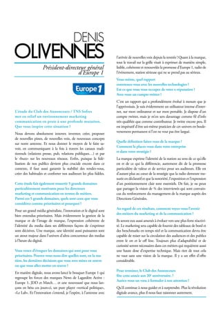 L’étude du Club des Annonceurs / TNS Sofres
met en relief un environnement marketing
communication en proie à une profonde mutation.
Que vous inspire cette situation ?
Nous devons absolument innover, inventer, créer, proposer
de nouvelles pistes, de nouvelles voix, de nouveaux concepts
sur notre antenne. Et nous donner le moyen de le faire sa-
voir, en communiquant à la fois à travers les canaux tradi-
tionnels (relations presse, pub, relations publiques…) et par
le «buzz» sur les nouveaux réseaux. Enfin, puisque la fidé-
lisation de nos publics devient plus cruciale encore dans ce
contexte, il faut aussi garantir la stabilité des rendez-vous,
créer des habitudes et conforter nos auditeurs les plus fidèles.
Cette étude fait également ressortir 5 grands domaines
particulièrement motivants pour les directeurs
marketing et communication en termes de métiers.
Parmi ces 5 grands domaines, quels sont ceux que vous
considérez comme prioritaires et pourquoi ?
Pour un grand média généraliste, l’innovation et le digital sont
bien entendus prioritaires. Mais évidemment la gestion de la
marque et de l’image de marque, l’expression cohérente de
l’identité du media dans ses différentes façons de s’exprimer
sont décisives. Une marque, une identité aussi puissantes sont
un atout majeur dans l’univers d’ultra concurrence des medias
à l’heure du digital.
Vous venez d’évoquer les domaines qui sont pour vous
prioritaires. Pouvez-vous nous dire quelles sont, en la ma-
tière, les dernières décisions que vous avez mises en œuvre
ou que vous allez mettre en œuvre ?
En matière digitale, nous avons lancé le bouquet Europe 1 qui
regroupe les forces des marques News de Lagardère Active :
Europe 1, JDD et Match… et une nouveauté que nous lan-
çons en béta ces jours-ci, un pure player «vertical politique»,
«Le Lab». Et l’innovation s’entend, je l’espère, à l’antenne avec
l’arrivée de nouvelles voix depuis la rentrée ! Quant à la marque,
tout le travail sur la grille visait à exprimer de manière simple,
lisible, cohérente et renouvelée la promesse d’Europe 1, radio de
l’évènement, station sérieuse qui ne se prend pas au sérieux.
Vous-même, quel rapport
entretenez-vous avec les nouvelles technologies ?
Est-ce que vous vous occupez de votre e-réputation ?
Avez-vous un compte twitter ?
C’est un rapport qui a profondément évolué à mesure que je
l’apprivoisais. Je suis évidemment un utilisateur intense d’inter-
net, sur mon ordinateur et sur mon portable. Je dispose d’un
compte twitter, mais je m’en sers davantage comme fil d’info
très qualifiée que comme contributeur. Je twitte encore peu. Il
est impératif d’être soi-même praticien de cet univers en boule-
versement permanent si l’on ne veut pas être largué.
Quelle définition faites-vous de la marque ?
Comment la placez-vous dans votre entreprise
et dans votre stratégie ?
La marque exprime l’identité de la station au sens de ce qu’elle
est et de ce qui la différencie, autrement dit de la promesse
particulière de valeur et de service pour ses auditeurs. Elle est
d’autant plus au cœur de la stratégie que la radio demeure me-
surée en déclaratif et que la notoriété, l’exposition et l’expression
d’un positionnement clair sont essentiels. De fait, je ne peux
que partager la vision de ¾ des interviewés qui sont convain-
cus du renforcement du management de la marque auprès des
Directions Générales.
Au regard de ces résultats, comment voyez-vous l’avenir
des métiers du marketing et de la communication ?
Ils seront eux aussi amenés à évoluer vers une plus forte réactivi-
té. Le marketing sera capable de fournir des tableaux de bord et
des benchmarks en temps réel et la communication devra être
capable de miser sur la circulation des audiences et des publics
entre le on et le off line. Toujours plus d’adaptabilité et de
curiosité seront nécessaires dans ces métiers qui requièrent aussi
une haute dose d’expertise technique. Mais rien de tout cela
ne vaut sans une vision de la marque. Il y a un effet d’offre
considérable.
Pour terminer, le Club des Annonceurs
fête cette année son 20e
anniversaire. ?
Auriez-vous un vœu à formuler à son attention ?
Qu’il continue à nous guider et à surprendre. Plus la révolution
digitale avance, plus il nous faut raisonner autrement.
denis
oliVennes
Président-directeur général
d’Europe 1
 