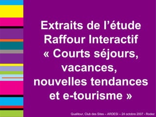 Extraits de l’étude Raffour Interactif « Courts séjours, vacances,  nouvelles tendances et e-tourisme » 