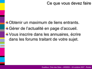 Obtenir un maximum de liens entrants. Gérer de l’actualité en page d’accueil. Vous inscrire dans les annuaires, écrire dans les forums traitant de votre sujet. Ce que vous devez faire 