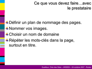 Définir un plan de nommage des pages. Nommer vos images. Choisir un nom de domaine Répéter les mots-clés dans la page, surtout en titre. Ce que vous devez faire…avec le prestataire 