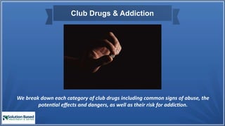 We break down each category of club drugs including common signs of abuse, the
potential effects and dangers, as well as their risk for addiction.
Club Drugs & Addiction
 