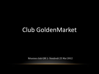 Club GoldenMarket
Click to edit Master subtitle style




              Réunion club GM 1- Vendredi 25 Mai 2012
 