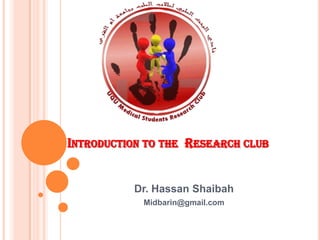 Introduction to the  Research club Dr. Hassan Shaibah Midbarin@gmail.com 