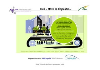 Club « Move on CityMobil »




En partenariat avec : Métropole   Rhin-Rhône


           Pôle Véhicule du Futur - septembre 2008
 