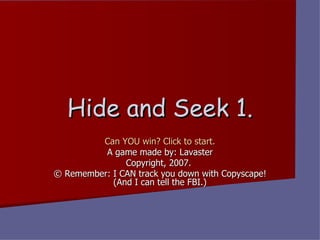 Hide and Seek 1. Can YOU win? Click to start. A game made by: Lavaster Copyright, 2007.  © Remember: I CAN track you down with Copyscape! (And I can tell the FBI.) 