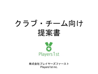 クラブ・チーム向け
提案書
株式会社プレイヤーズファースト
Players1st inc.
 