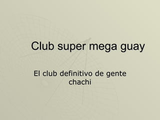 Club super mega guay El club definitivo de gente chachi 