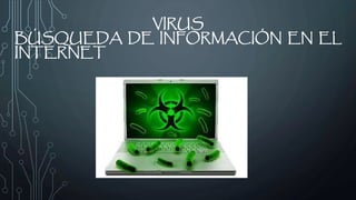 VIRUS
BÚSQUEDA DE INFORMACIÓN EN EL
INTERNET
 