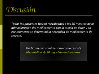 Todos los pacientes fueron reevaluados a los 30 minutos de la administración del medicamento con la escala de dolor y en ese momento se determinó la necesidad de medicamento de rescate. Discusión Medicamento administrado como rescate  Meperidina ->   50 mg – Vía endovenosa   