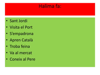 Halima fa:
• Sant Jordi
• Visita el Port
• S’empadrona
• Apren Català
• Troba feina
• Va al mercat
• Coneix al Pere
 