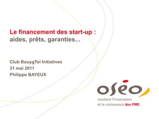 Le financement des start-up :  aides, prêts, garanties... Club BouygTel Initiatives 31 mai 2011 Philippe BAYEUX 