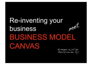 Re-inventing your
business
BUSINESS MODEL
CANVAS         Nijmegen, 7 juli’09:!
               Patrick van der Pijl    !
 