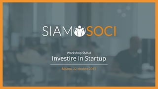 Workshop SMAU
Investire in Startup
Milano, 22 ottobre 2015
 